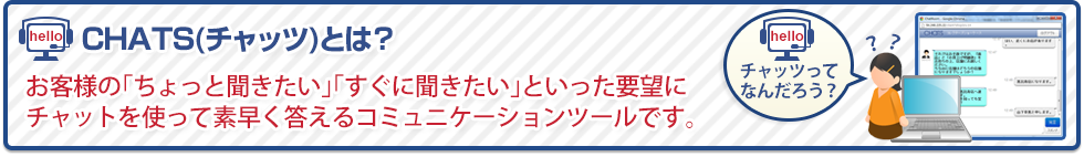 お客様の「ちょっと聞きたい」「すぐ聞きたい」といった要望にチャットを使って答えるコミュニケーションツールです。