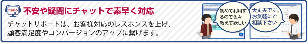 チャットサポートは、お客様対応のレスポンスを上げ、顧客満足度やコンバージョンアップに繋げます。